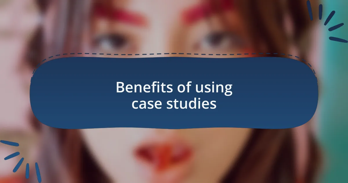 Benefits of using case studies