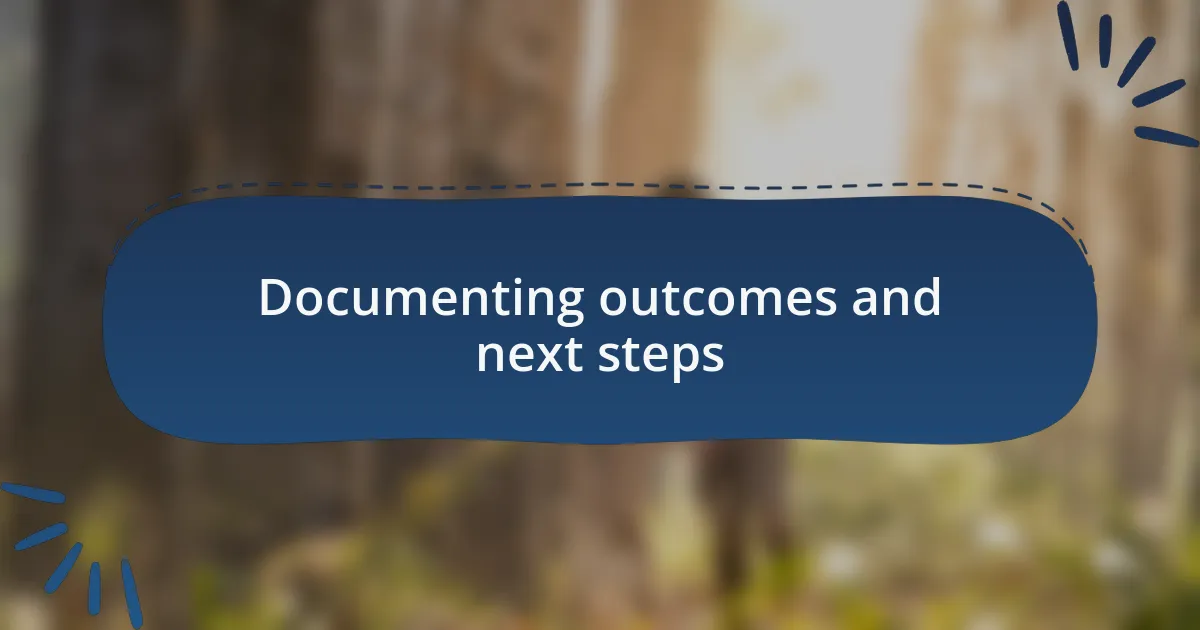 Documenting outcomes and next steps