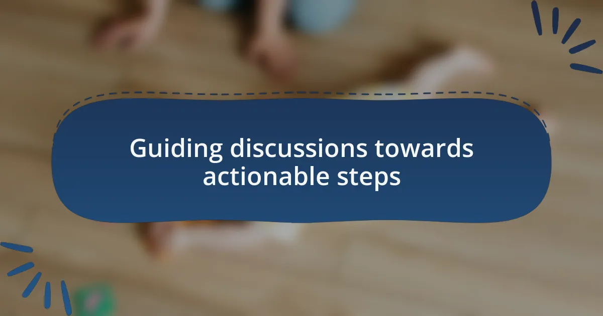 Guiding discussions towards actionable steps